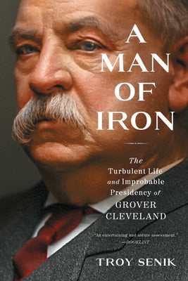 A Man of Iron: The Turbulent Life and Improbable Presidency of Grover Cleveland by Troy Senik