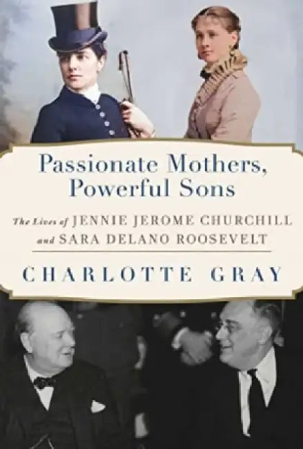 Passionate Mothers, Powerful Sons: The Lives of Jennie Jerome Churchill and Sara Delano Roosevelt by Charlotte Gray