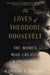The Loves of Theodore Roosevelt: The Women Who Created a President by Edward F. O'Keefe