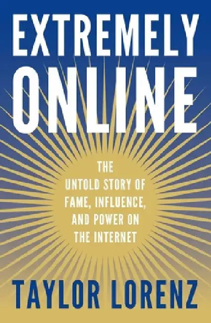 Extremely Online: The Untold Story of Fame, Influence, and Power on the Internet by Taylor Lorenz