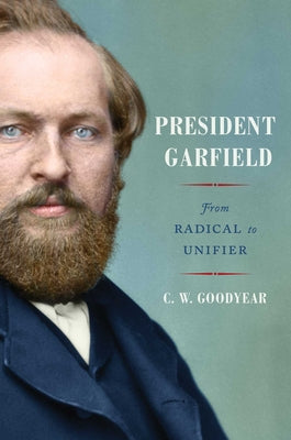 President Garfield: From Radical to Unifier by Cw Goodyear