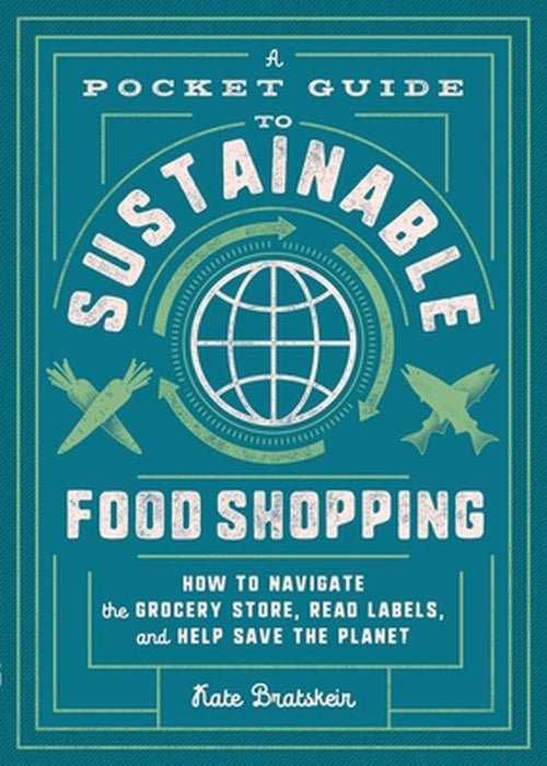 A Pocket Guide to Sustainable Food Shopping: Advice from Reading Labels to Navigating Grocery Aisles by Kate Bratskeir