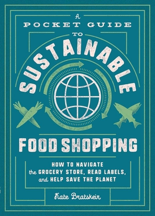 A Pocket Guide to Sustainable Food Shopping: Advice from Reading Labels to Navigating Grocery Aisles by Kate Bratskeir