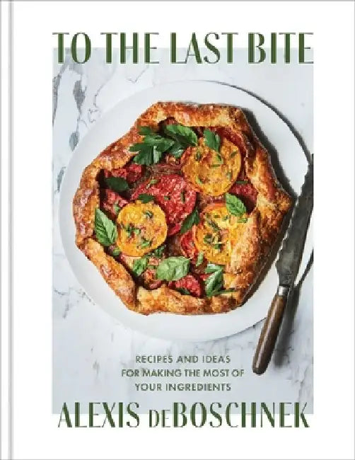 To the Last Bite: Recipes and Ideas for Making the Most of Your Ingredients by Alexis Deboschnek