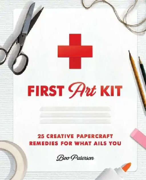 First Art Kit: 25 Creative Papercraft Remedies for What Ails You by Boo Paterson