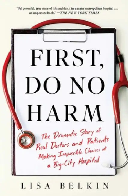 First, Do No Harm: The Dramatic Story of Real Doctors and Patients Making Impossible Choices at a Big-City Hospital by Lisa Belkin
