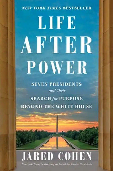 Life After Power: Seven Presidents and Their Search for Purpose Beyond the White House by Jared Cohen