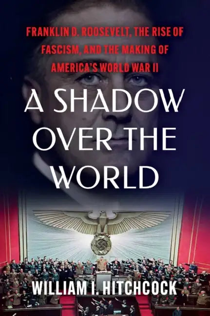 A Shadow Over the World: Franklin D. Roosevelt, the Rise of Fascism, and the Making of America's World War II by William I. Hitchcock