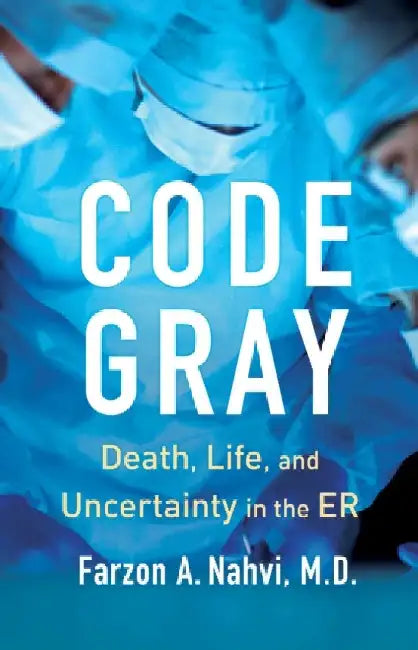 Code Gray: Death, Life, and Uncertainty in the ER by Farzon A Nahvi