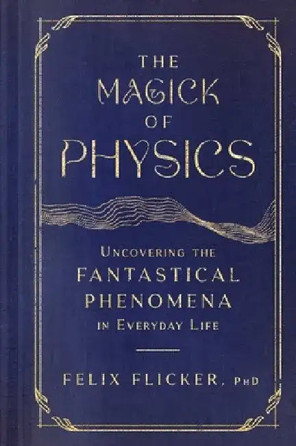 The Magick of Physics: Uncovering the Fantastical Phenomena in Everyday Life by Felix Flicker