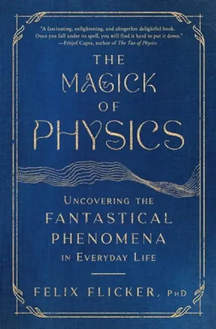 The Magick of Physics: Uncovering the Fantastical Phenomena in Everyday Life by Felix Flicker