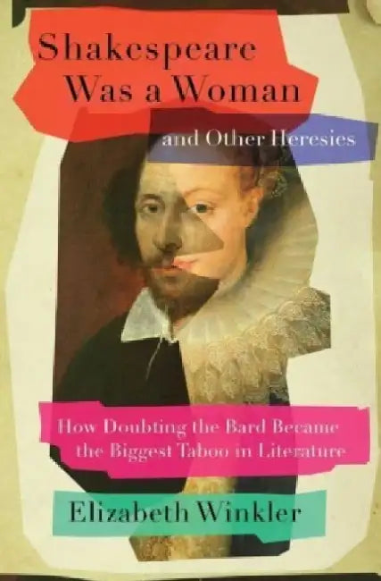Shakespeare Was a Woman & Other Heresies: How Doubting the Bard Became the Biggest Taboo in Literature by Elizabeth Winkler