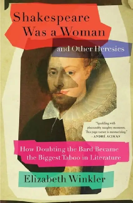 Shakespeare Was a Woman and Other Heresies: How Doubting the Bard Became the Biggest Taboo in Literature by Elizabeth Winkler