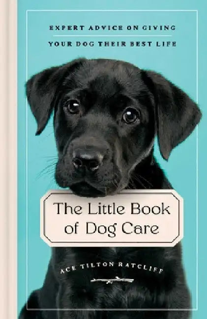 The Little Book of Dog Care: Expert Advice on Giving Your Dogs Their Best Life by Ace Tilton Ratcliff