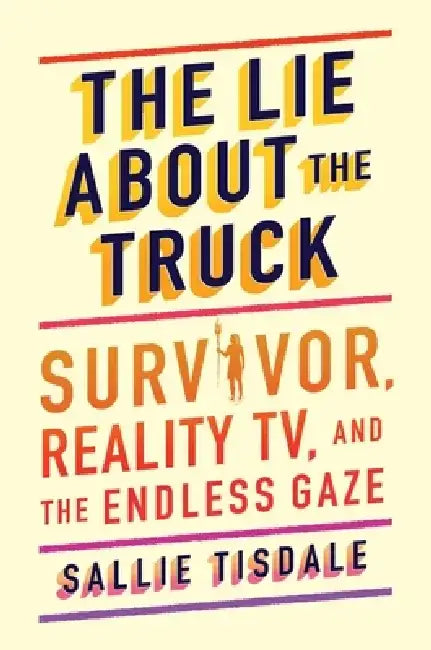 The Lie about the Truck: Survivor, Reality Tv, and the Endless Gaze by Sallie Tisdale