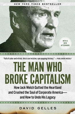 The Man Who Broke Capitalism: How Jack Welch Gutted the Heartland and Crushed the Soul of Corporate America--And How to Undo His Legacy by David Gelles