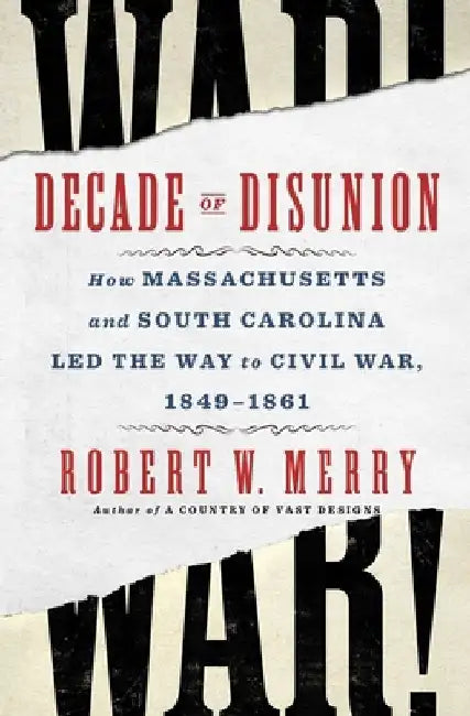 Decade of Disunion: How Massachusetts and South Carolina Led the Way to Civil War, 1849-1861 by Robert W. Merry