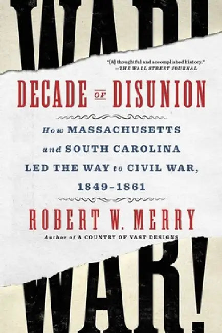 Decade of Disunion: How Massachusetts and South Carolina Led the Way to Civil War, 1849-1861 by Robert W. Merry
