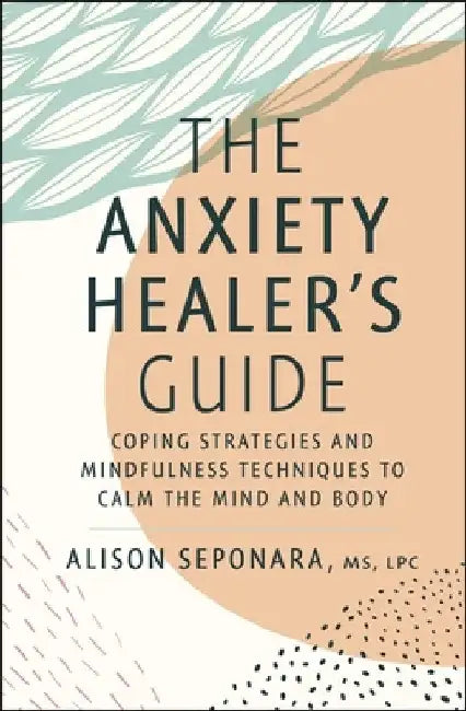 The Anxiety Healer's Guide: Coping Strategies and Mindfulness Techniques to the Calm the Mind and Body by Alison Seponara