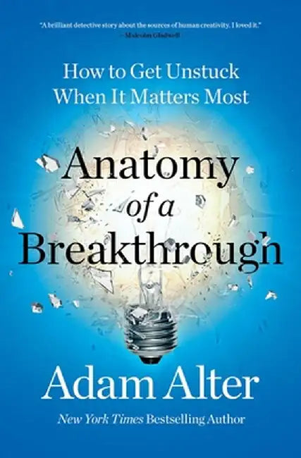 Anatomy of a Breakthrough: How to Get Unstuck When It Matters Most by Adam Alter