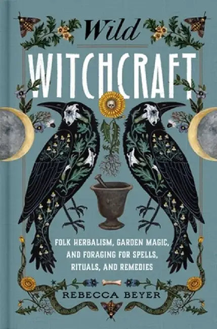 Wild Witchcraft: Folk Herbalism, Garden Magic, and Foraging for Spells, Rituals, and Remedies by Rebecca Beyer