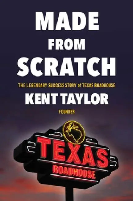 Made from Scratch: The Legendary Success Story of Texas Roadhouse by Kent Taylor