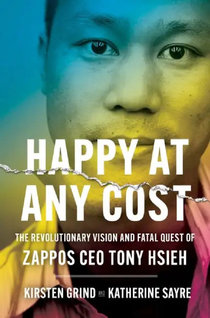 Happy at Any Cost: The Revolutionary Vision and Fatal Quest of Zappos CEO Tony Hsieh by Kirsten Grind