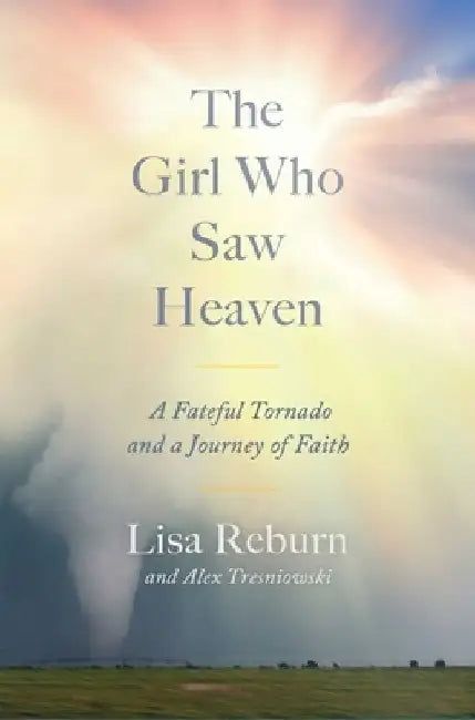The Girl Who Saw Heaven: A Fateful Tornado and a Journey of Faith by Lisa Reburn