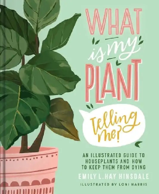 What Is My Plant Telling Me?: An Illustrated Guide to Houseplants and How to Keep Them from Dying by Emily L. Hay Hinsdale