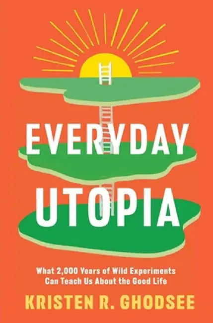Everyday Utopia: What 2,000 Years of Wild Experiments Can Teach Us about the Good Life by Kristen R. Ghodsee