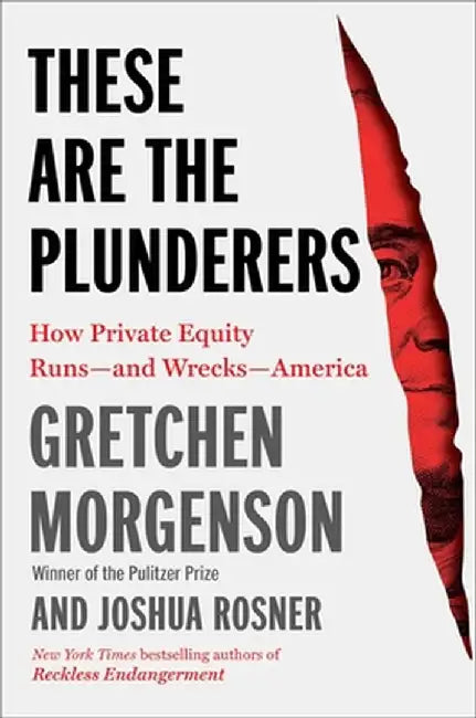These Are the Plunderers: How Private Equity Runs--And Wrecks--America by Gretchen Morgenson