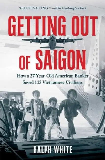 Getting Out of Saigon: How a 27-Year-Old Banker Saved 113 Vietnamese Civilians by Ralph White