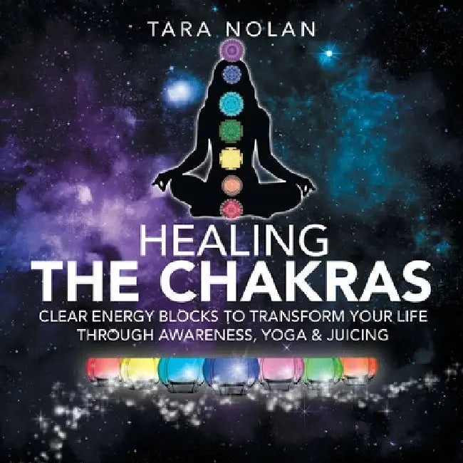 Healing the Chakras: Clear Energy Blocks to Transform Your Life Through Awareness, Yoga & Juicing by Tara Nolan