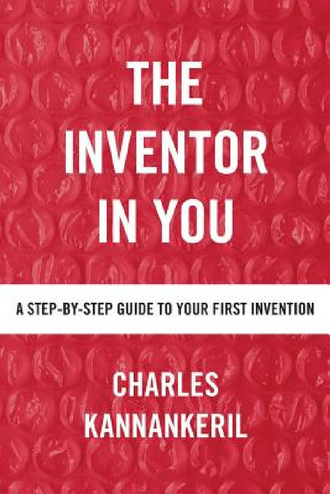 The Inventor in You: A Step-By-Step Guide to Your First Invention by Charles Kannankeril