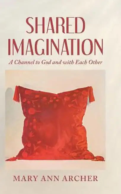 Shared Imagination: A Channel to God and with Each Other by Mary Ann Archer