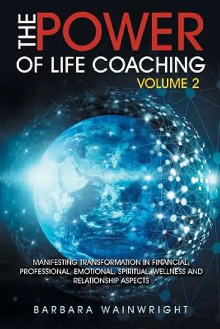 The Power of Life Coaching Volume 2: Manifesting Transformation in Financial, Professional, Emotional, Spiritual, Wellness and Relationship Aspects by Barbara Wainwright
