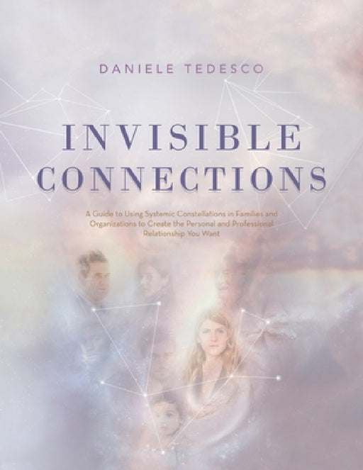 Invisible Connections: A Guide to Using Systemic Constellations in Families and Organizations to Create the Personal and Professional Relatio by Daniele Tedesco