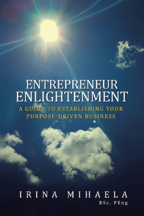 Entrepreneur Enlightenment: A Guide to Establishing Your Purpose-Driven Business by Irina Mihaela Bsc Peng