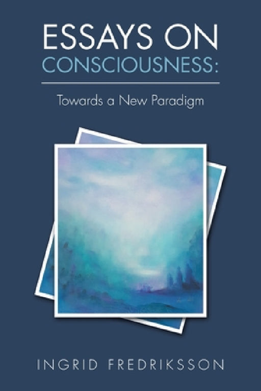 Essays on Consciousness: Towards a New Paradigm by Ingrid Fredriksson