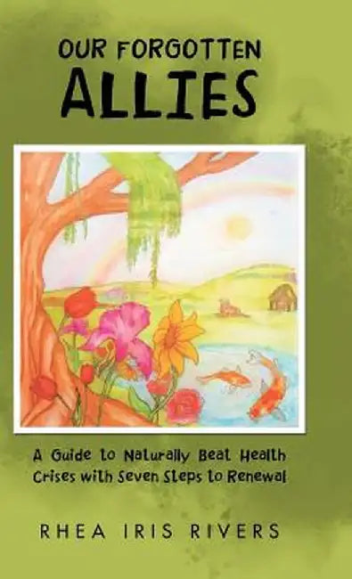 Our Forgotten Allies: A Guide to Naturally Beat Health Crises with Seven Steps to Renewal by Rhea Iris Rivers
