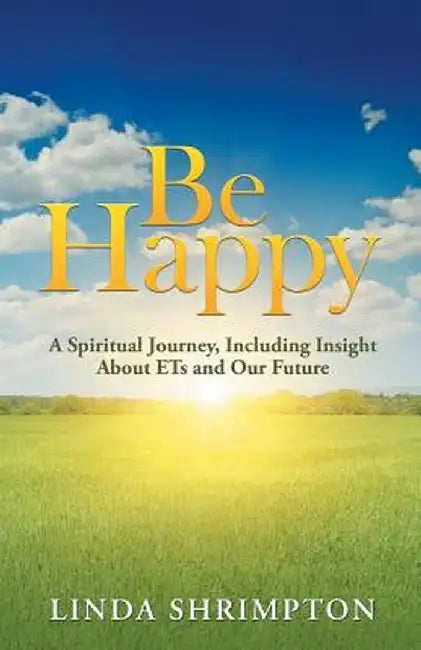 Be Happy: A Spiritual Journey Including Insight about E.T. and Our Future by Linda Shrimpton