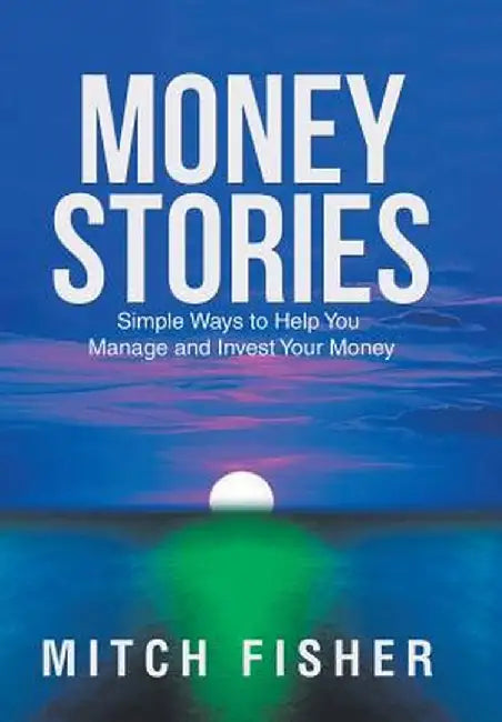 Money Stories: Simple Ways to Help You Manage and Invest Your Money by Mitch Fisher