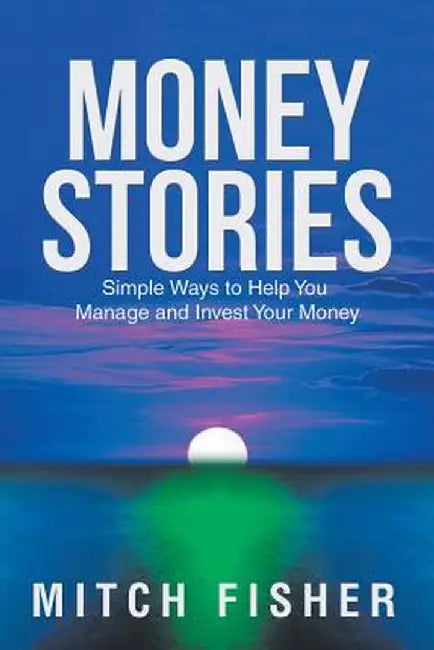 Money Stories: Simple Ways to Help You Manage and Invest Your Money by Mitch Fisher