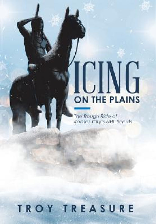 Icing on the Plains: The Rough Ride of Kansas City's NHL Scouts by Troy Treasure