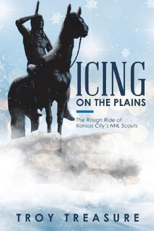 Icing on the Plains: The Rough Ride of Kansas City's NHL Scouts by Troy Treasure