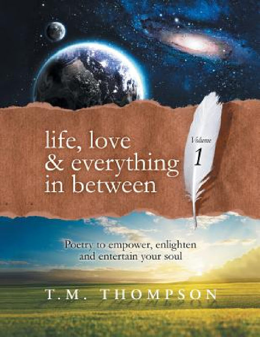 Life, Love & Everything in Between: Volume 1: Poetry to Empower, Enlighten and Entertain Your Soul by T. M. Thompson