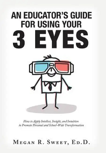 An Educator's Guide to Using Your 3 Eyes: How to Apply Intellect, Insight and Intuition to Promote Personal and School-Wide Transformation by Megan R. Sweet Ed D.