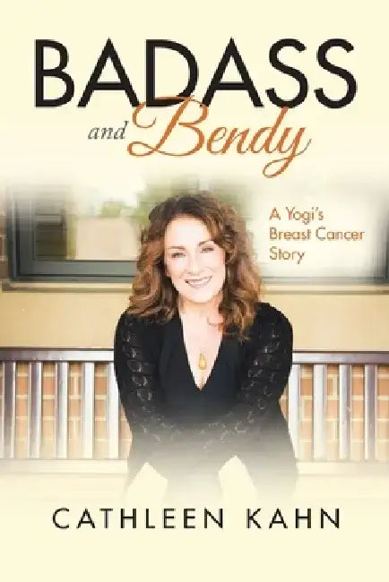 Badass and Bendy: A Yogi's Breast Cancer Story by Cathleen Kahn