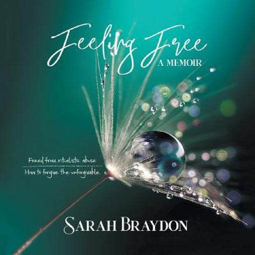 Feeling Free a Memoir: Freed from Ritualistic Abuse How to Forgive the Unforgivable by Sarah Braydon