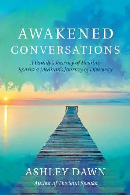 Awakened Conversations: A Family's Journey of Healing Sparks a Medium's Journey of Discovery by Ashley Dawn